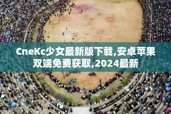 CneKc少女最新版下载,安卓苹果双端免费获取,2024最新