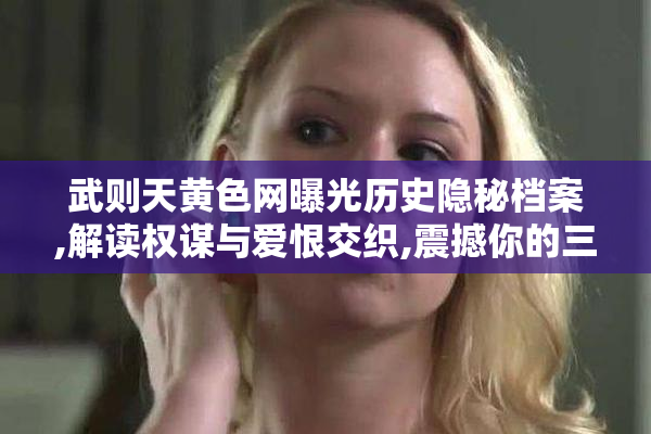 武则天黄色网曝光历史隐秘档案,解读权谋与爱恨交织,震撼你的三观