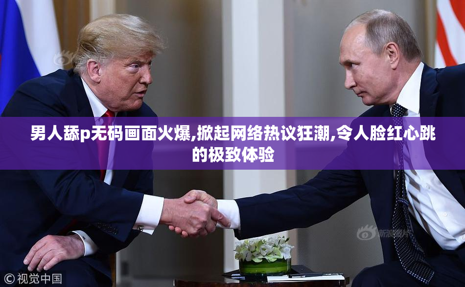 男人舔p无码画面火爆,掀起网络热议狂潮,令人脸红心跳的极致体验