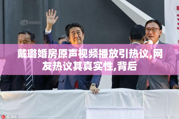 戴璐婚房原声视频播放引热议,网友热议其真实性,背后