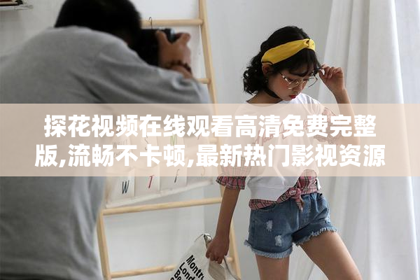 探花视频在线观看高清免费完整版,流畅不卡顿,最新热门影视资源一
