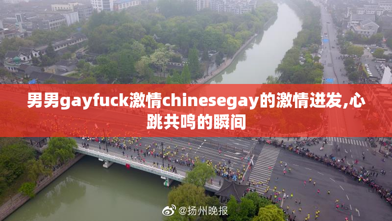 男男gayfuck激情chinesegay的激情迸发,心跳共鸣的瞬间