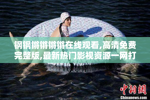 钢钢锵锵锵锵在线观看,高清免费完整版,最新热门影视资源一网打尽