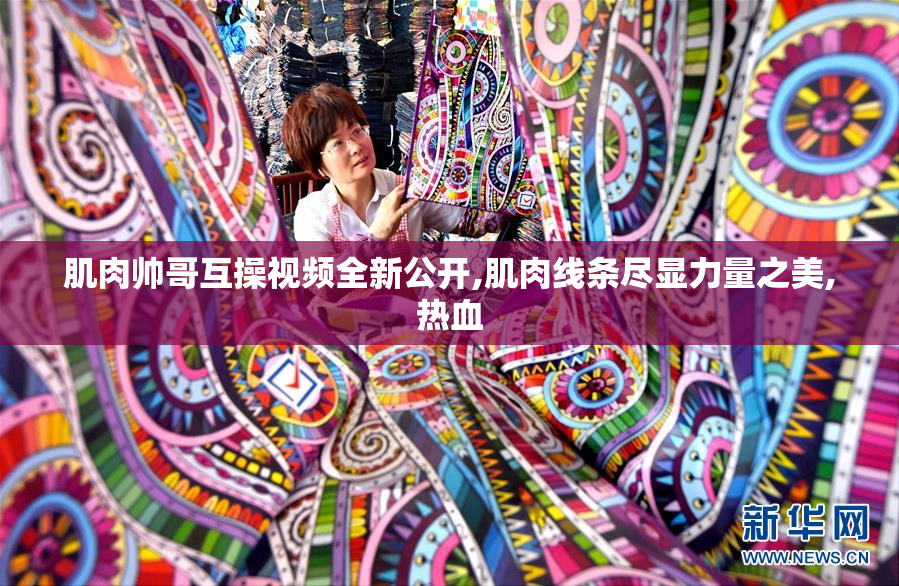 肌肉帅哥互操视频全新公开,肌肉线条尽显力量之美,热血