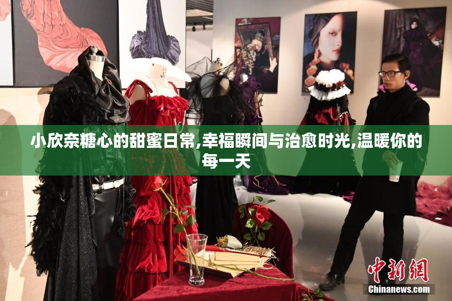 小欣奈糖心的甜蜜日常,幸福瞬间与治愈时光,温暖你的每一天