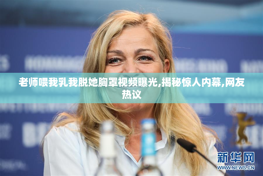 老师喂我乳我脱她胸罩视频曝光,揭秘惊人内幕,网友热议