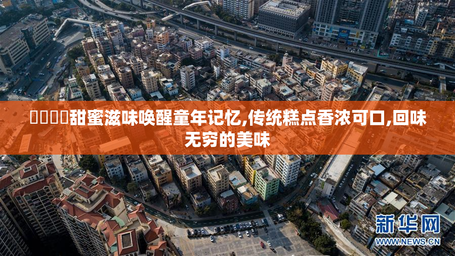 馃崙馃崋甜蜜滋味唤醒童年记忆,传统糕点香浓可口,回味无穷的美味