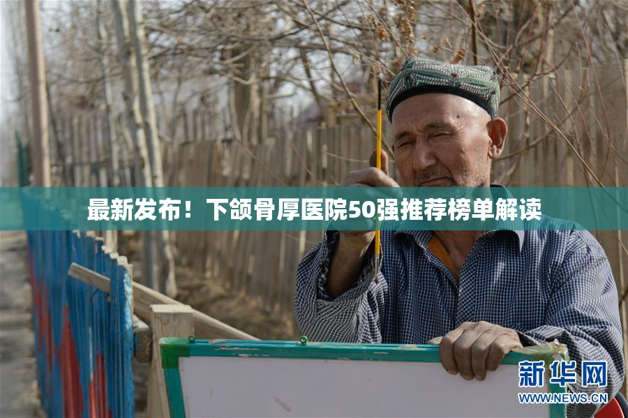 最新发布！下颌骨厚医院50强推荐榜单解读
