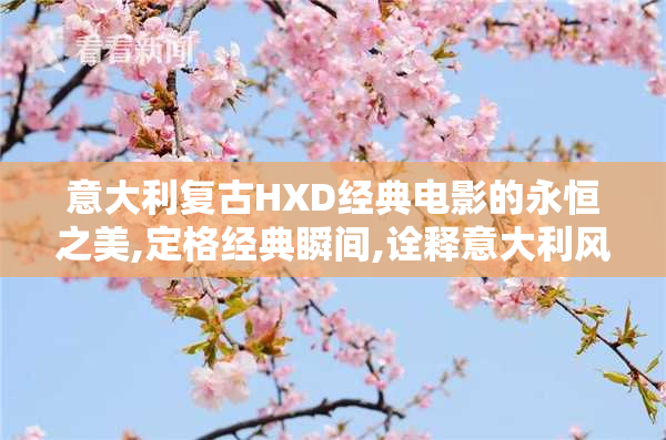 意大利复古HXD经典电影的永恒之美,定格经典瞬间,诠释意大利风情的