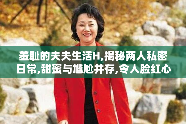 羞耻的夫夫生活H,揭秘两人私密日常,甜蜜与尴尬并存,令人脸红心跳