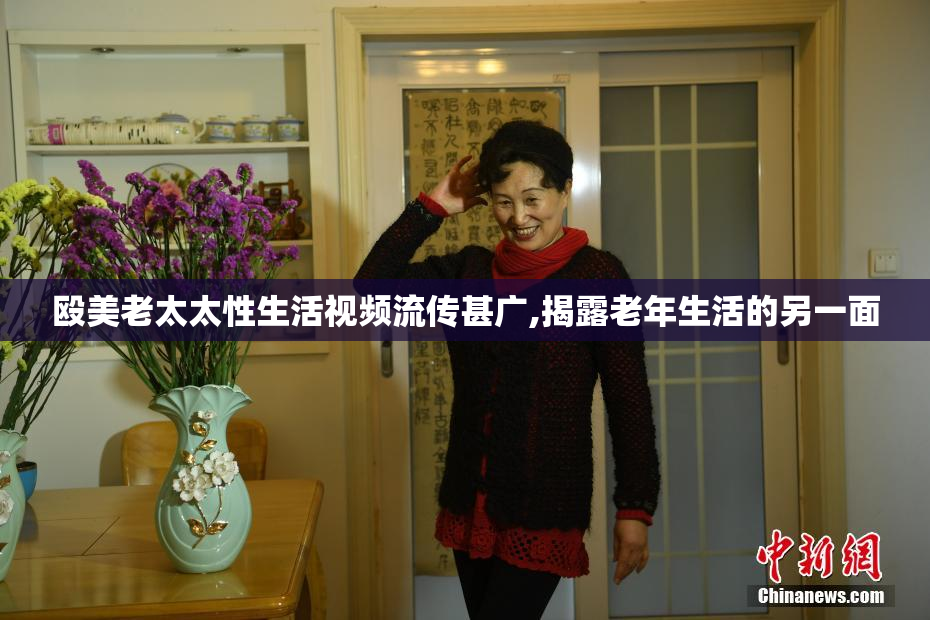 殴美老太太性生活视频流传甚广,揭露老年生活的另一面