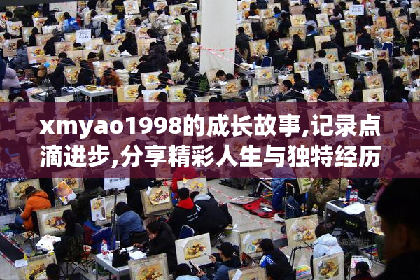 xmyao1998的成长故事,记录点滴进步,分享精彩人生与独特经历