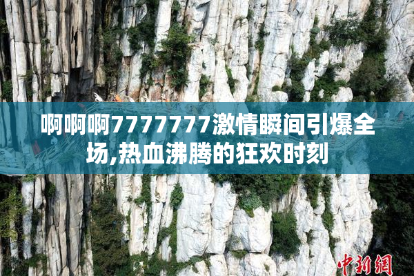 啊啊啊7777777激情瞬间引爆全场,热血沸腾的狂欢时刻