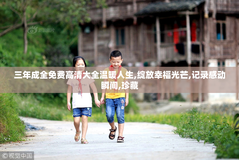 三年成全免费高清大全温暖人生,绽放幸福光芒,记录感动瞬间,珍藏