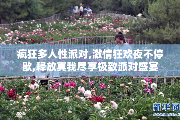疯狂多人性派对,激情狂欢夜不停歇,释放真我尽享极致派对盛宴