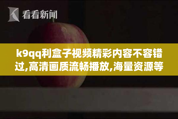 k9qq利盒子视频精彩内容不容错过,高清画质流畅播放,海量资源等你