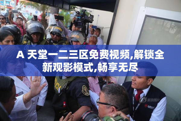 A 天堂一二三区免费视频,解锁全新观影模式,畅享无尽