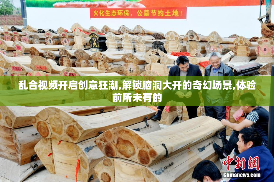 乱合视频开启创意狂潮,解锁脑洞大开的奇幻场景,体验前所未有的
