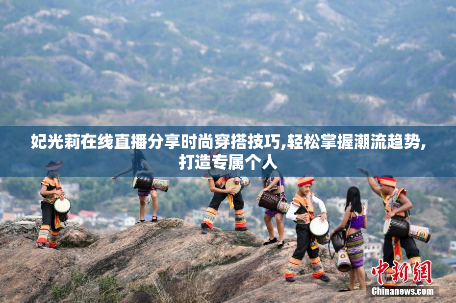 妃光莉在线直播分享时尚穿搭技巧,轻松掌握潮流趋势,打造专属个人