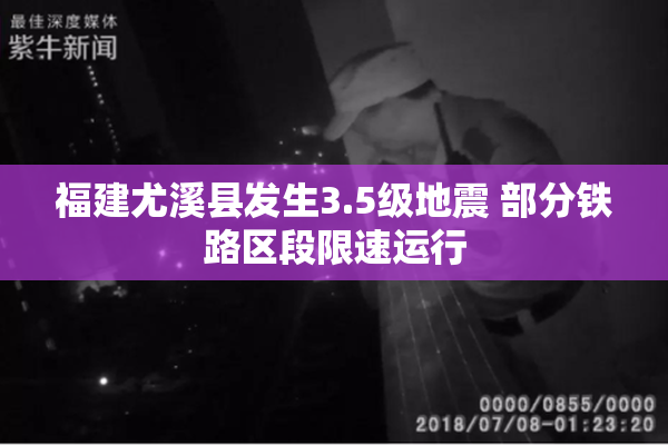 福建尤溪县发生3.5级地震 部分铁路区段限速运行