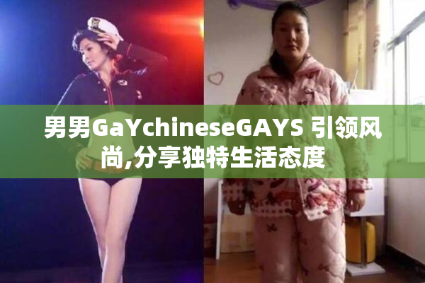 男男GaYchineseGAYS 引领风尚,分享独特生活态度