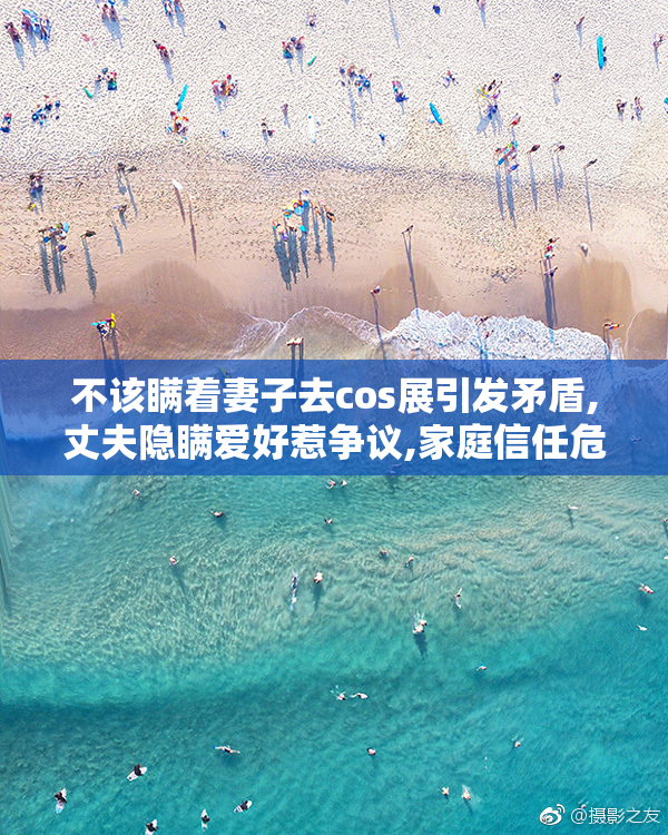 不该瞒着妻子去cos展引发矛盾,丈夫隐瞒爱好惹争议,家庭信任危机