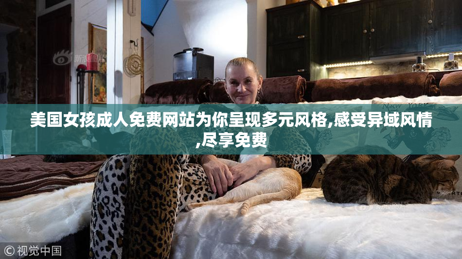 美国女孩成人免费网站为你呈现多元风格,感受异域风情,尽享免费