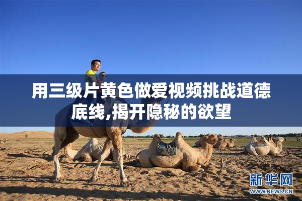 用三级片黄色做爱视频挑战道德底线,揭开隐秘的欲望