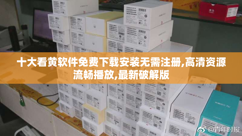 十大看黄软件免费下载安装无需注册,高清资源流畅播放,最新破解版