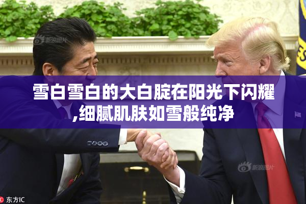 雪白雪白的大白腚在阳光下闪耀,细腻肌肤如雪般纯净