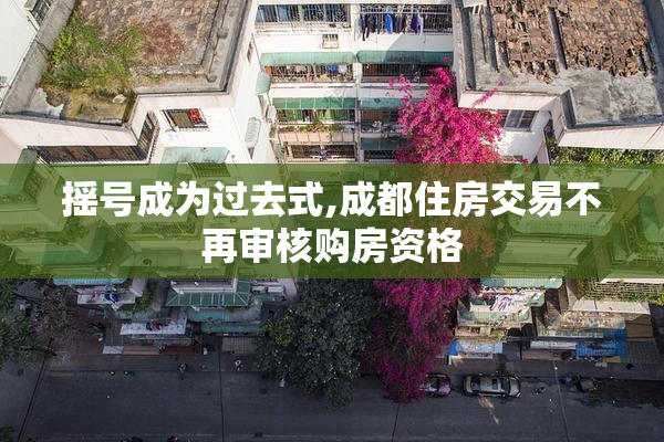 摇号成为过去式,成都住房交易不再审核购房资格