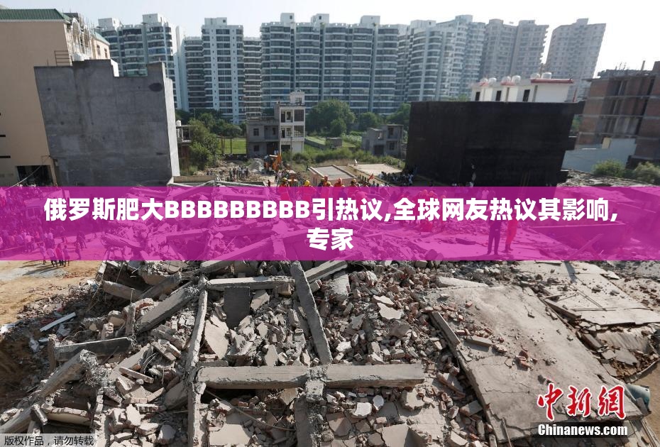 俄罗斯肥大BBBBBBBBB引热议,全球网友热议其影响,专家