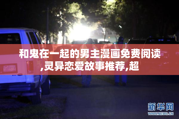 和鬼在一起的男主漫画免费阅读,灵异恋爱故事推荐,超
