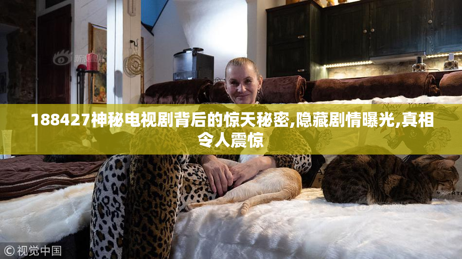 188427神秘电视剧背后的惊天秘密,隐藏剧情曝光,真相令人震惊