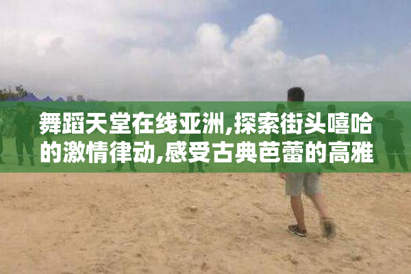 舞蹈天堂在线亚洲,探索街头嘻哈的激情律动,感受古典芭蕾的高雅