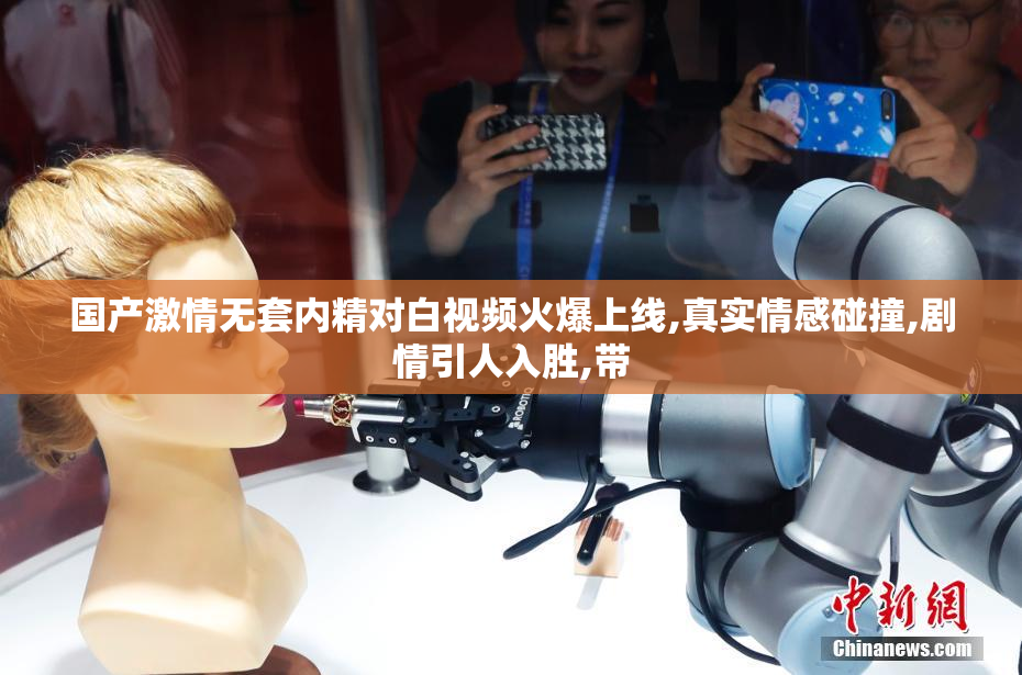 国产激情无套内精对白视频火爆上线,真实情感碰撞,剧情引人入胜,带