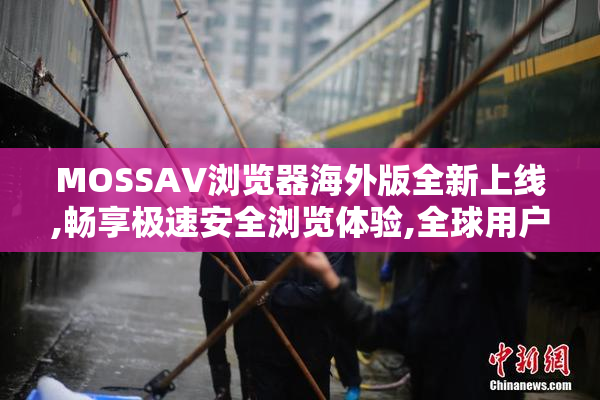 MOSSAV浏览器海外版全新上线,畅享极速安全浏览体验,全球用户首选