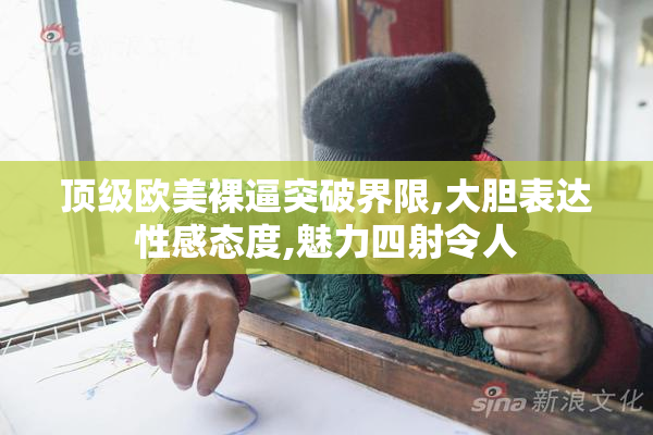 顶级欧美裸逼突破界限,大胆表达性感态度,魅力四射令人