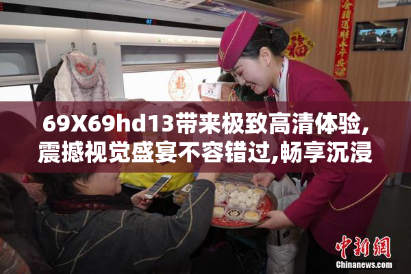 69Χ69hd13带来极致高清体验,震撼视觉盛宴不容错过,畅享沉浸式