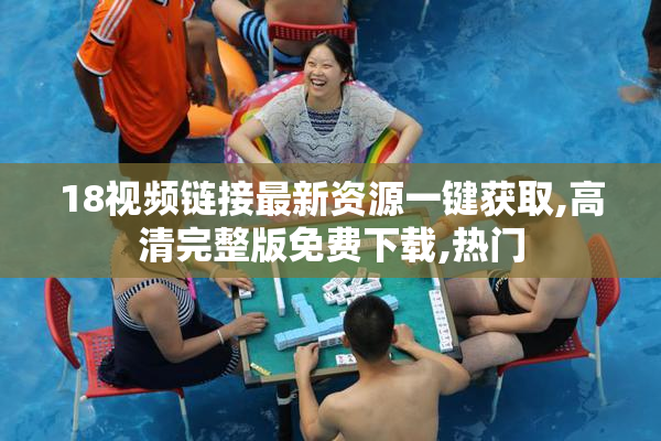 18视频链接最新资源一键获取,高清完整版免费下载,热门