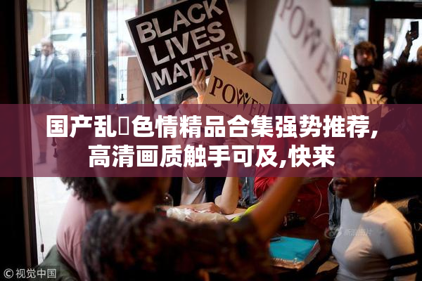 国产乱伀色情精品合集强势推荐,高清画质触手可及,快来