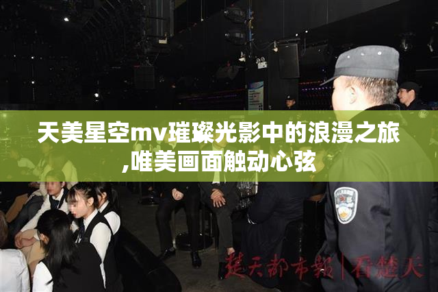 天美星空mv璀璨光影中的浪漫之旅,唯美画面触动心弦