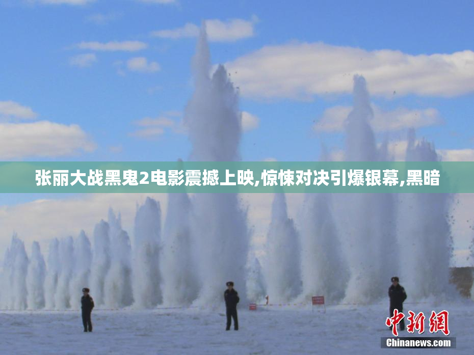 张丽大战黑鬼2电影震撼上映,惊悚对决引爆银幕,黑暗
