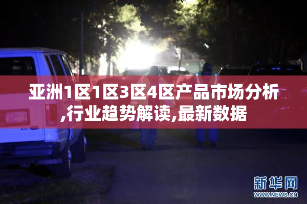 亚洲1区1区3区4区产品市场分析,行业趋势解读,最新数据