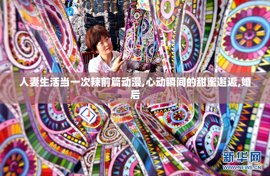 人妻生活当一次辣前篇动漫,心动瞬间的甜蜜邂逅,婚后