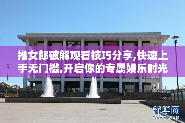 推女郎破解观看技巧分享,快速上手无门槛,开启你的专属娱乐时光