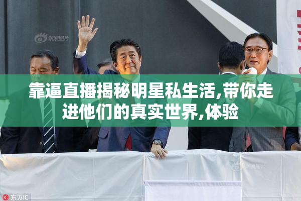 靠逼直播揭秘明星私生活,带你走进他们的真实世界,体验