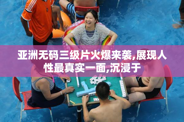 亚洲无码三级片火爆来袭,展现人性最真实一面,沉浸于