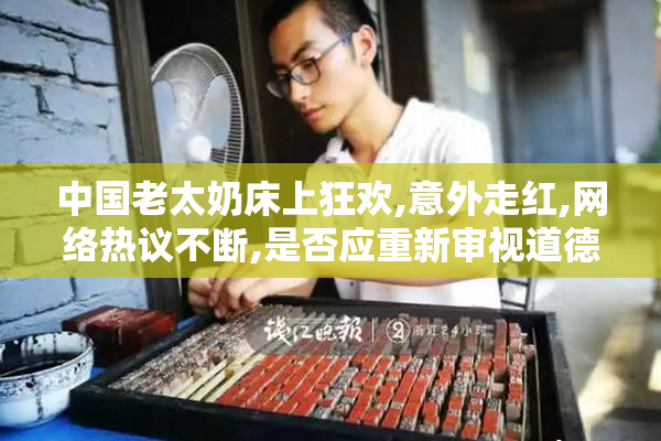 中国老太奶床上狂欢,意外走红,网络热议不断,是否应重新审视道德