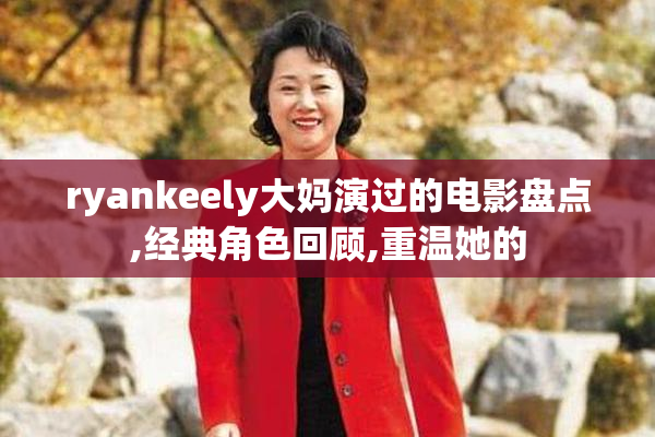 ryankeely大妈演过的电影盘点,经典角色回顾,重温她的